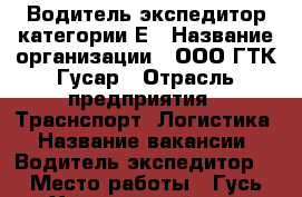 Водитель-экспедитор категории Е › Название организации ­ ООО ГТК Гусар › Отрасль предприятия ­ Траснспорт, Логистика › Название вакансии ­ Водитель-экспедитор  › Место работы ­ Гусь-Хрустальный, ул. Транспортная д. 30 › Минимальный оклад ­ 65 000 › Возраст от ­ 28 › Возраст до ­ 60 - Владимирская обл., Гусь-Хрустальный р-н Работа » Вакансии   . Владимирская обл.